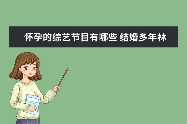 怀孕的综艺节目有哪些 结婚多年林依晨终于怀孕了,娱乐圈中还有哪些生育困...