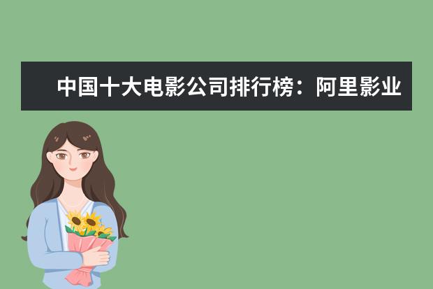 中国十大电影公司排行榜：阿里影业上榜，第五成立最早 经典剧情排行榜前十名