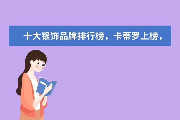 十大银饰品牌排行榜，卡蒂罗上榜，蒂芙尼享誉世界 唐装十大品牌排行榜