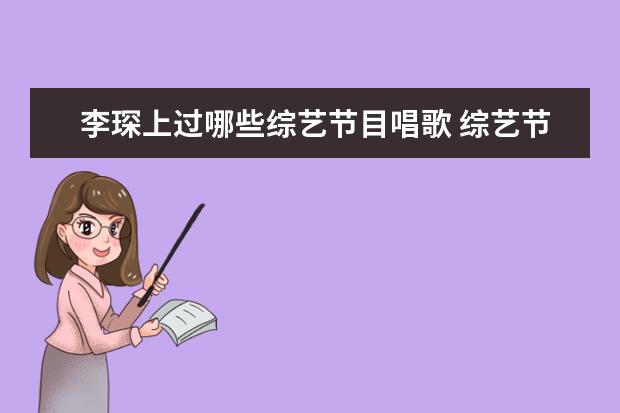 李琛上过哪些综艺节目唱歌 综艺节目中有哪些搞笑的镜头或者片段让大家笑得根本...