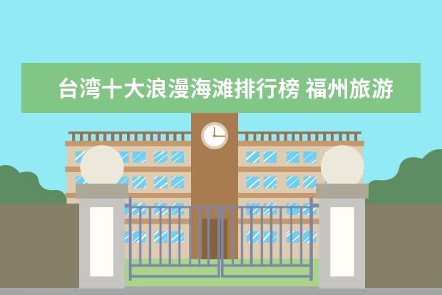 台湾十大浪漫海滩排行榜 福州旅游必去的景点排行榜，盘点福州十大最美景点