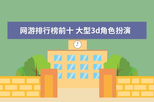 网游排行榜前十 大型3d角色扮演网游排行榜