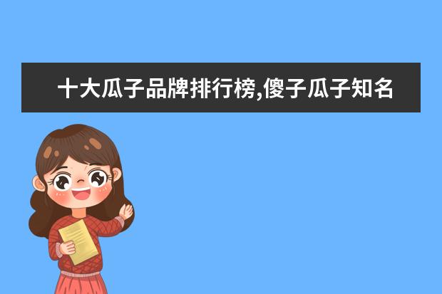 十大瓜子品牌排行榜,傻子瓜子知名度比不过洽洽 8月肇庆各区房价排行榜,肇庆端州房价稳定四会市房价上涨