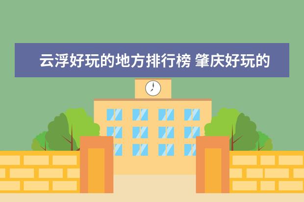 云浮好玩的地方排行榜 肇庆好玩的地方排行榜