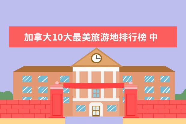 加拿大10大最美旅游地排行榜 中山好玩的地方排行榜