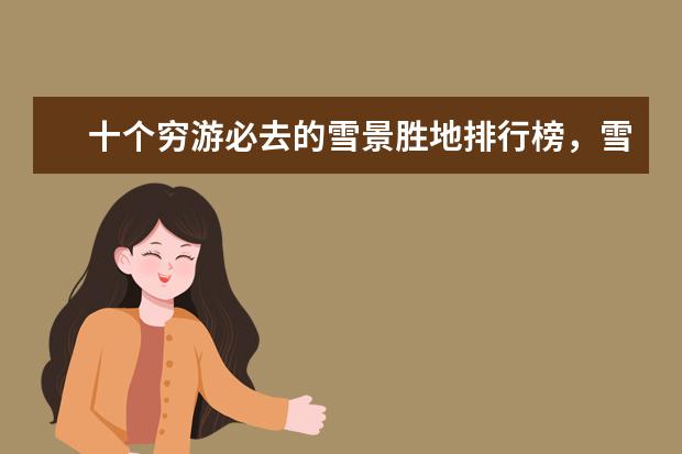 十个穷游必去的雪景胜地排行榜，雪景胜地哪个好 吉隆坡十大魅力游览地排行榜
