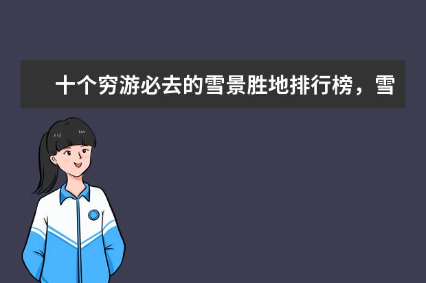 十个穷游必去的雪景胜地排行榜，雪景胜地哪个好 福州旅游必去的景点排行榜，盘点福州十大最美景点