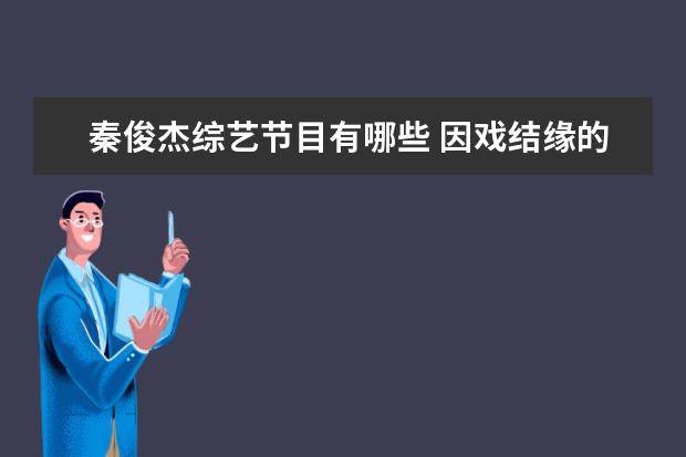 秦俊杰综艺节目有哪些 因戏结缘的明星情侣有哪些?