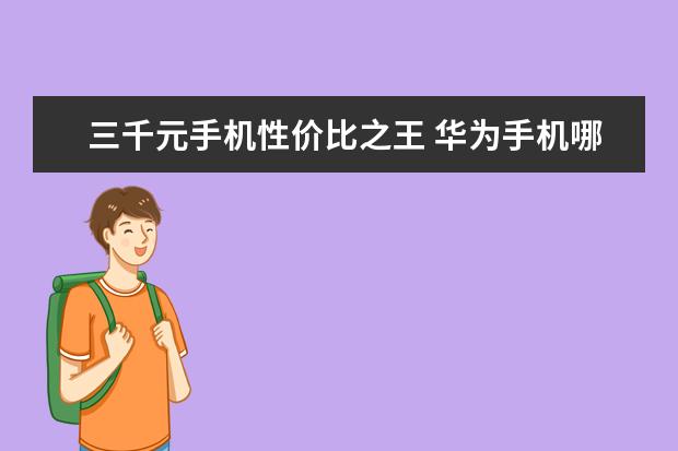 三千元手机性价比之王 华为手机哪款最好用