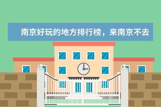 南京好玩的地方排行榜，来南京不去这些地方等于白来 最壮丽的绝美景色，让你为之震惊
