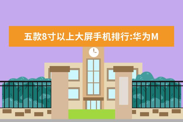 五款8寸以上大屏手机排行:华为M5青春版上榜 上半年手机性能排行榜,小米6登顶,荣耀V9第二