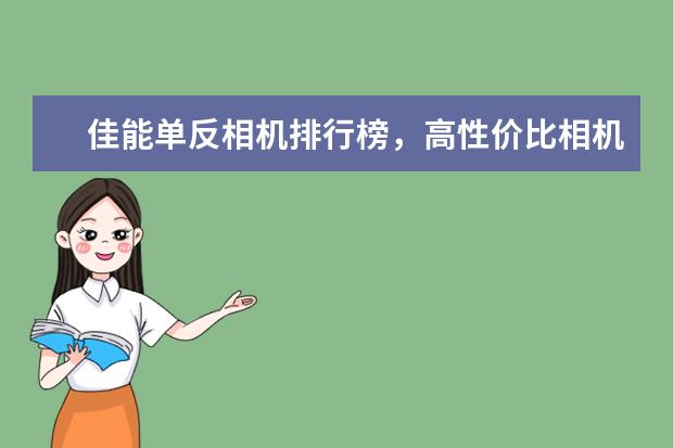 佳能单反相机排行榜，高性价比相机圆你摄影大师梦 如何避免弄脏单反相机的CMOS传感器