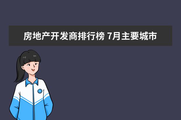 房地产开发商排行榜 7月主要城市二手房房价涨幅排行榜：武汉、重庆环比增长1.1%