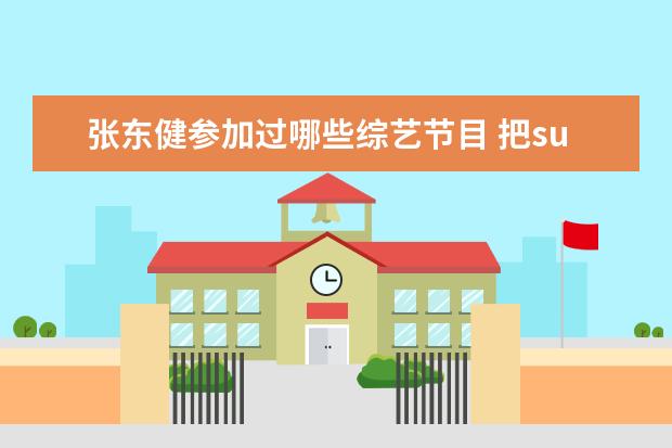 张东健参加过哪些综艺节目 把super junior全体人悳名字告诉我