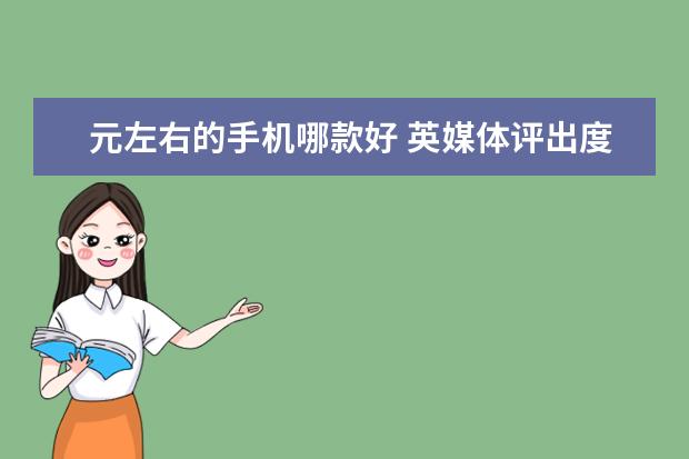 元左右的手机哪款好 英媒体评出度十大旗舰手机