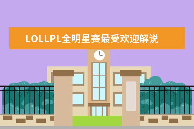 LOLLPL全明星赛最受欢迎解说主持排行榜 美服LOL英雄排行榜