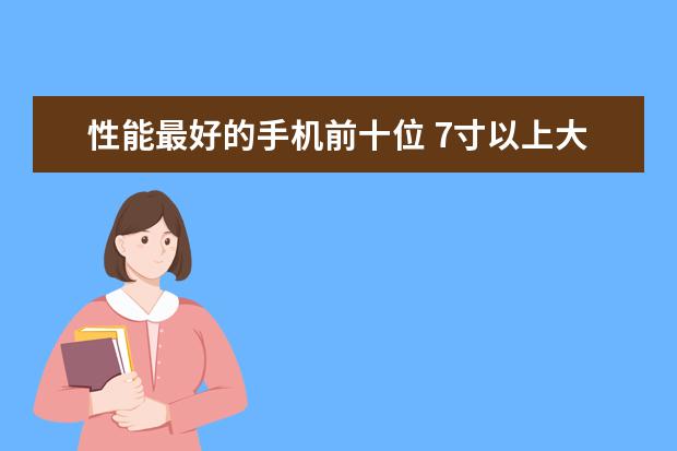 性能最好的手机前十位 7寸以上大屏手机排行