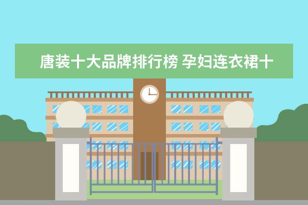 唐装十大品牌排行榜 孕妇连衣裙十大品牌排行榜推荐