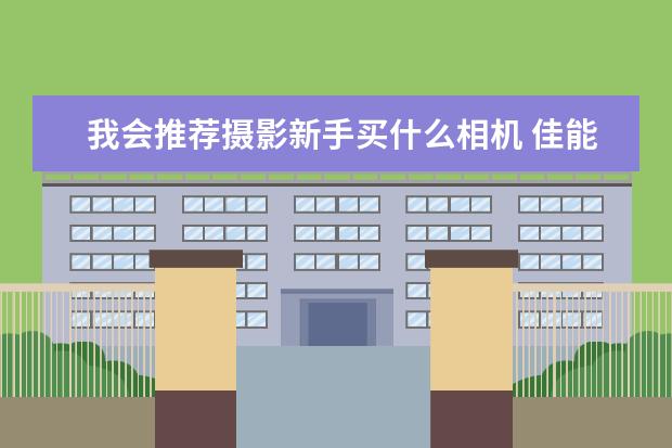 我会推荐摄影新手买什么相机 佳能篇