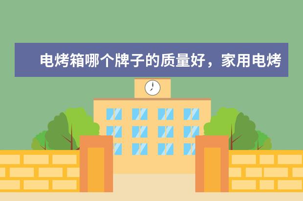电烤箱哪个牌子的质量好，家用电烤箱品牌十大排名(附最新排行榜前十名单) 不影响奥运前景(附最新排行榜前十名单)