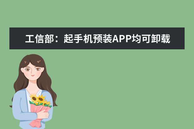工信部：起手机预装APP均可卸载 不带手机