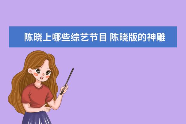 陈晓上哪些综艺节目 陈晓版的神雕侠侣有哪些孩子演员