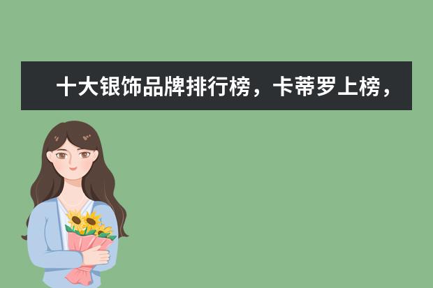 十大银饰品牌排行榜，卡蒂罗上榜，蒂芙尼享誉世界 羽绒服十大品牌排行榜