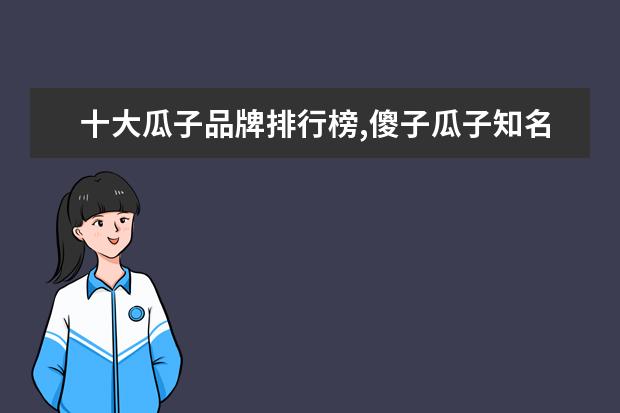 十大瓜子品牌排行榜,傻子瓜子知名度比不过洽洽 深圳十大火锅店排行榜：状元甲上榜，它适合一个人吃火锅