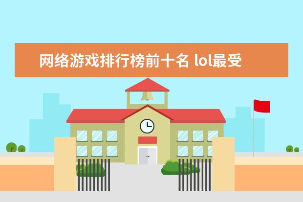 网络游戏排行榜前十名 lol最受欢迎英雄排行榜