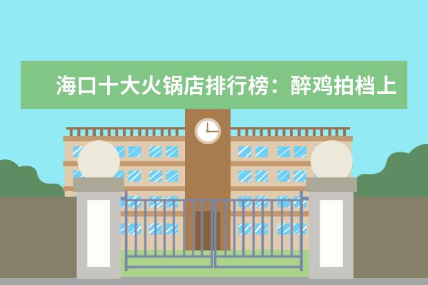 海口十大火锅店排行榜：醉鸡拍档上邦，第七用簸箕装菜