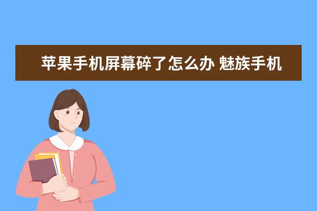 苹果手机屏幕碎了怎么办 魅族手机屏幕出现条纹[魅族手机屏幕出现条纹随着字变化]