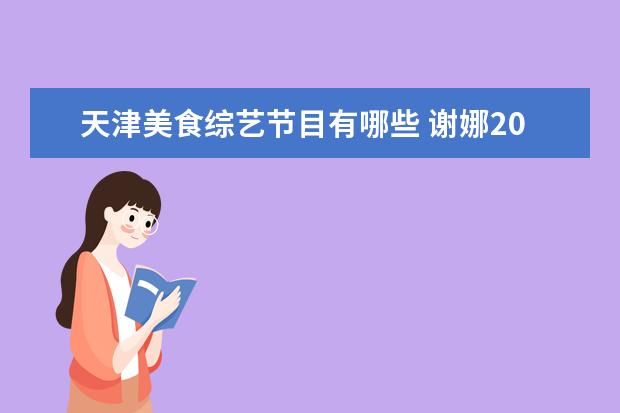 天津美食综艺节目有哪些 谢娜2007年至今参加的综艺节目有哪些