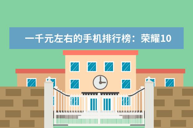 一千元左右的手机排行榜：荣耀10青春版上榜 五款最畅销的手机推荐