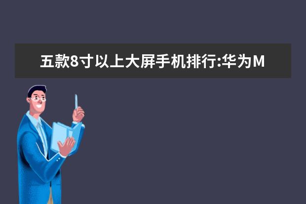 五款8寸以上大屏手机排行:华为M5青春版上榜 诺基亚威图多少钱,诺基亚vertu手机价格表排行榜