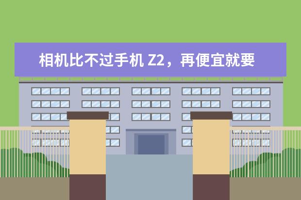 相机比不过手机 Z2，再便宜就要报警了