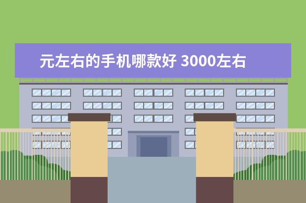 元左右的手机哪款好 3000左右的手机哪个好