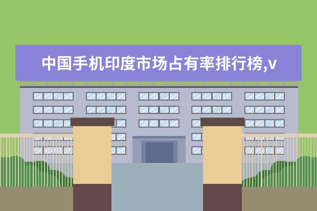 中国手机印度市场占有率排行榜,vivoOPPO抢占市场 受女孩子喜欢的手机排行榜(附最新排名前十名单)