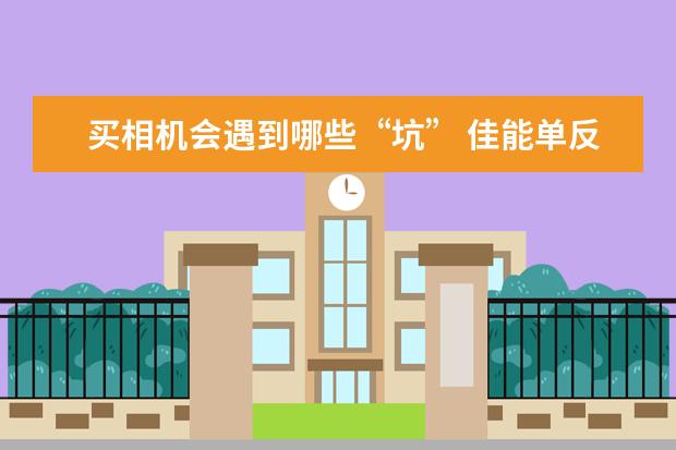 买相机会遇到哪些“坑” 佳能单反相机哪款好