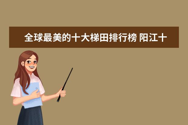 全球最美的十大梯田排行榜 阳江十大好玩的地方推荐