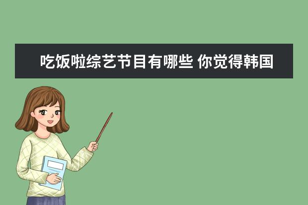 吃饭啦综艺节目有哪些 你觉得韩国有哪些出色的综艺节目?