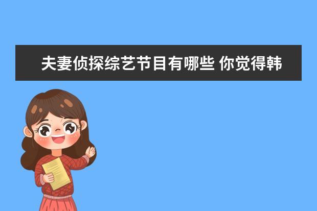 夫妻侦探综艺节目有哪些 你觉得韩国有哪些出色的综艺节目?