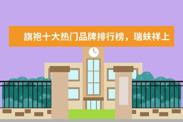 旗袍十大热门品牌排行榜，瑞蚨祥上榜，第七是国服之旗 12月林芝各区房价排行榜