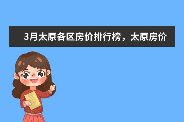 3月太原各区房价排行榜，太原房价下跌最多23.69% 7月上海房价各区排行榜,静安区房价八万八普陀区房价下降