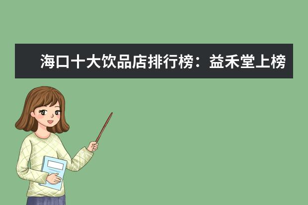 海口十大饮品店排行榜：益禾堂上榜，第五在别墅区 7月龙岩房价各区排行榜,新罗区房价上涨长汀县房价上涨