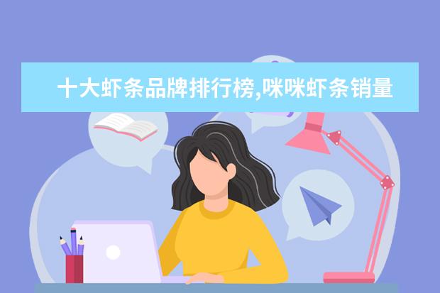 十大虾条品牌排行榜,咪咪虾条销量不敌上好佳 8月石家庄各区房价排行榜,长安区房价最高裕华区房价18676元/㎡