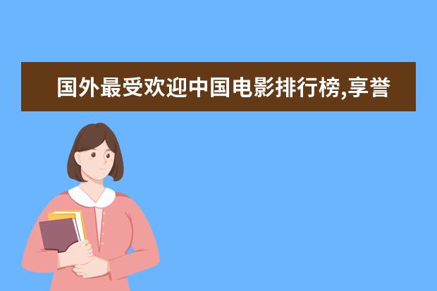 国外最受欢迎中国电影排行榜,享誉全球的中国电影 好莱坞电影票房排行榜