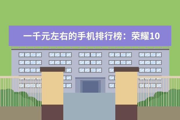 一千元左右的手机排行榜：荣耀10青春版上榜 防水手机排行榜(附最新排名前十名单)