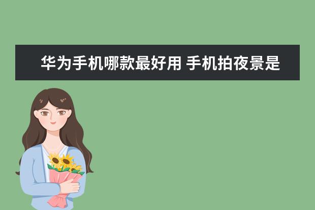 华为手机哪款最好用 手机拍夜景是靠什么原理确保照片不模糊