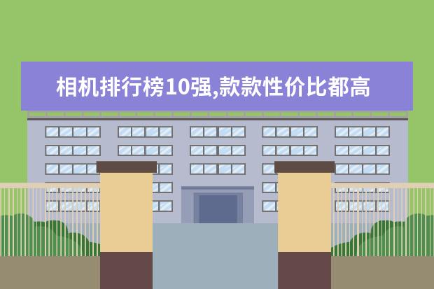 相机排行榜10强,款款性价比都高,值得买 去旅行带什么相机器材比较好