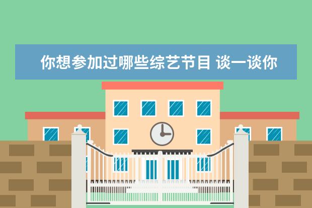 你想参加过哪些综艺节目 谈一谈你最喜欢看的综艺节目是什么?